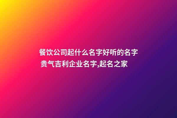 餐饮公司起什么名字好听的名字 贵气吉利企业名字,起名之家